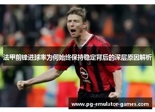 法甲前锋进球率为何始终保持稳定背后的深层原因解析 法甲前锋进球率为何始终保持稳定背后的深层原因解析