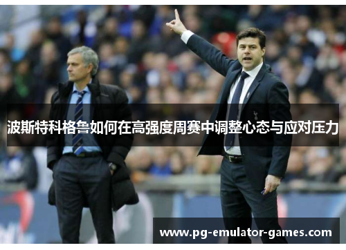 波斯特科格鲁如何在高强度周赛中调整心态与应对压力 波斯特科格鲁如何在高强度周赛中调整心态与应对压力