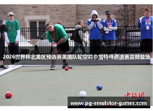 2026世界杯北美区预选赛美国队轮空将参加特殊邀请赛震撼登场