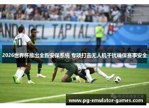2026世界杯推出全新安保系统 专项打击无人机干扰确保赛事安全