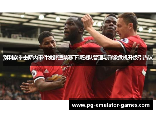 别利察拳击萨内事件发酵遭禁赛下课球队管理与形象危机升级引热议