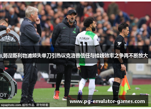 努涅斯利物浦频失单刀引热议克洛普信任与锋线效率之争再不断放大