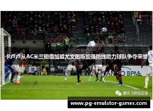 卡卢卢从AC米兰租借加盟尤文图斯加强防线助力球队争夺荣誉