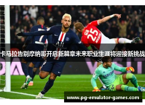 卡马拉告别摩纳哥开启新篇章未来职业生涯将迎接新挑战