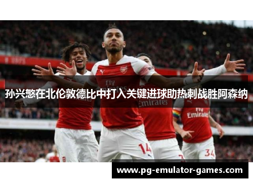 孙兴慜在北伦敦德比中打入关键进球助热刺战胜阿森纳 孙兴慜在北伦敦德比中打入关键进球助热刺战胜阿森纳