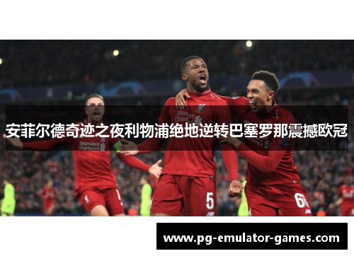 安菲尔德奇迹之夜利物浦绝地逆转巴塞罗那震撼欧冠 安菲尔德奇迹之夜利物浦绝地逆转巴塞罗那震撼欧冠