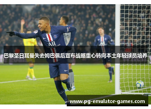 巴黎圣日耳曼失去姆巴佩后宣布战略重心转向本土年轻球员培养