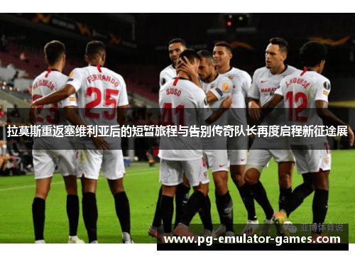 拉莫斯重返塞维利亚后的短暂旅程与告别传奇队长再度启程新征途展 拉莫斯重返塞维利亚后的短暂旅程与告别传奇队长再度启程新征途展