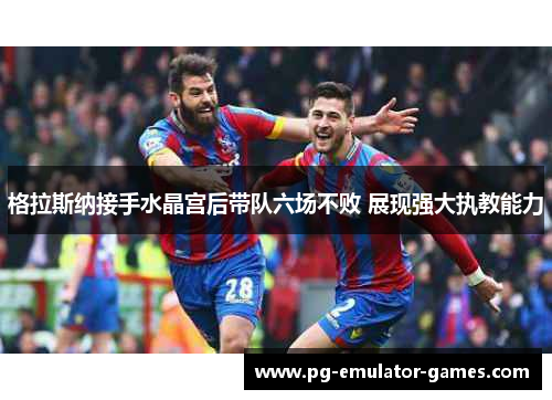 格拉斯纳接手水晶宫后带队六场不败 展现强大执教能力