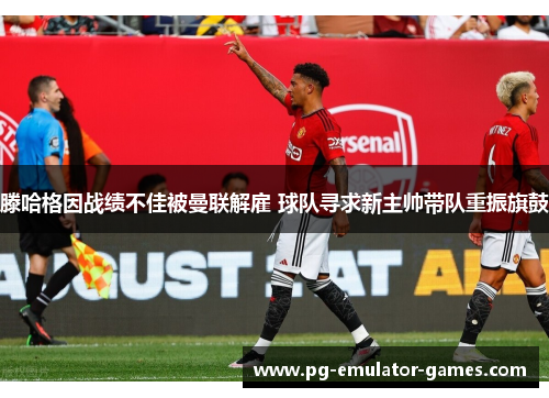 滕哈格因战绩不佳被曼联解雇 球队寻求新主帅带队重振旗鼓 滕哈格因战绩不佳被曼联解雇 球队寻求新主帅带队重振旗鼓