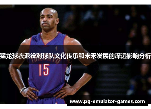 猛龙球衣退役对球队文化传承和未来发展的深远影响分析