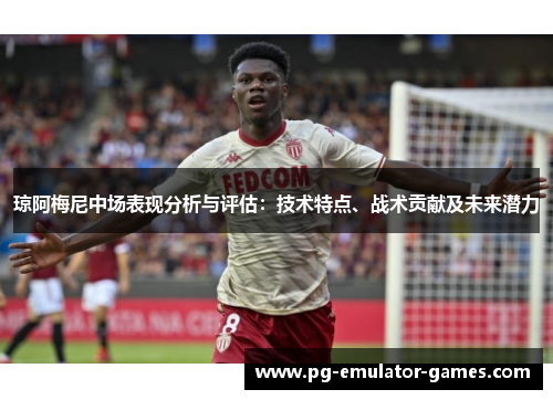 琼阿梅尼中场表现分析与评估:技术特点、战术贡献及未来潜力 琼阿梅尼中场表现分析与评估:技术特点、战术贡献及未来潜力