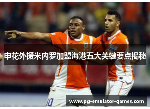 申花外援米内罗加盟海港五大关键要点揭秘 申花外援米内罗加盟海港五大关键要点揭秘