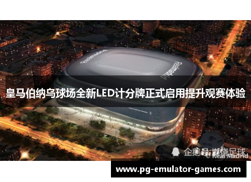 皇马伯纳乌球场全新LED计分牌正式启用提升观赛体验