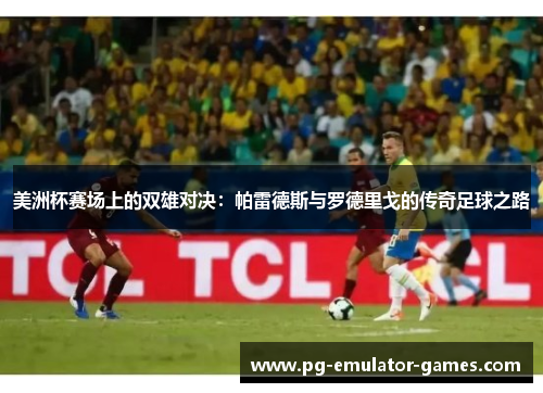 美洲杯赛场上的双雄对决：帕雷德斯与罗德里戈的传奇足球之路