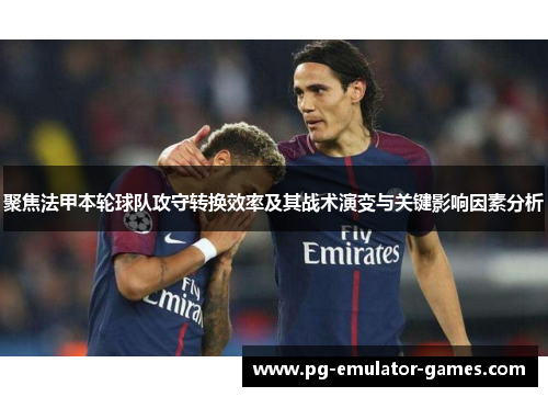 聚焦法甲本轮球队攻守转换效率及其战术演变与关键影响因素分析