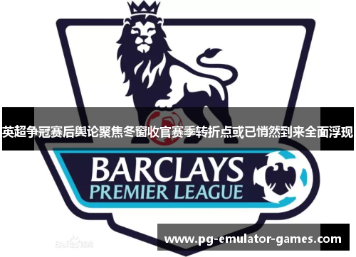 英超争冠赛后舆论聚焦冬窗收官赛季转折点或已悄然到来全面浮现