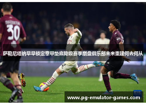 萨勒尼塔纳早早锁定意甲垫底降级赛季崩盘俱乐部未来重建何去何从
