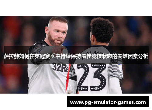 萨拉赫如何在英冠赛季中持续保持最佳竞技状态的关键因素分析 萨拉赫如何在英冠赛季中持续保持最佳竞技状态的关键因素分析