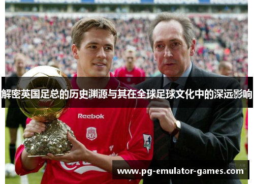 解密英国足总的历史渊源与其在全球足球文化中的深远影响 解密英国足总的历史渊源与其在全球足球文化中的深远影响