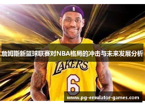 詹姆斯新篮球联赛对NBA格局的冲击与未来发展分析 詹姆斯新篮球联赛对NBA格局的冲击与未来发展分析