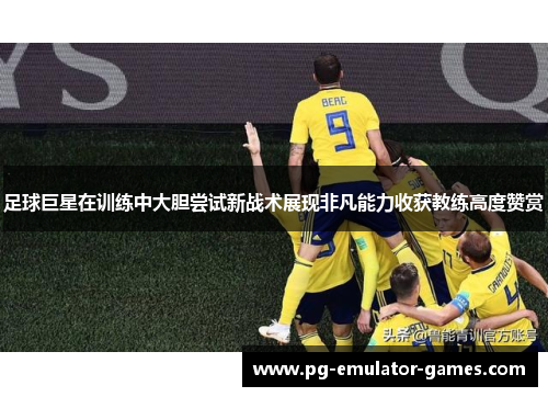 足球巨星在训练中大胆尝试新战术展现非凡能力收获教练高度赞赏 足球巨星在训练中大胆尝试新战术展现非凡能力收获教练高度赞赏