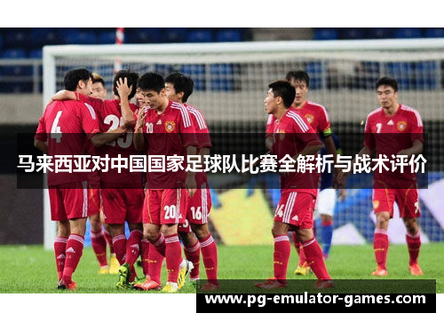 马来西亚对中国国家足球队比赛全解析与战术评价