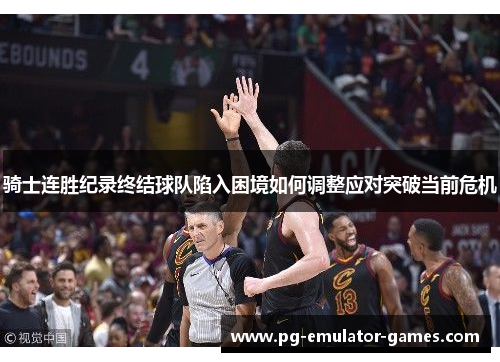 骑士连胜纪录终结球队陷入困境如何调整应对突破当前危机