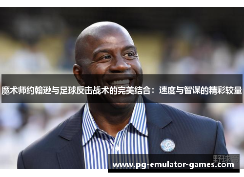 魔术师约翰逊与足球反击战术的完美结合:速度与智谋的精彩较量 魔术师约翰逊与足球反击战术的完美结合:速度与智谋的精彩较量