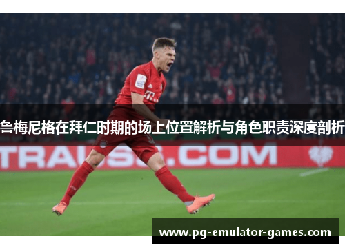 鲁梅尼格在拜仁时期的场上位置解析与角色职责深度剖析 鲁梅尼格在拜仁时期的场上位置解析与角色职责深度剖析