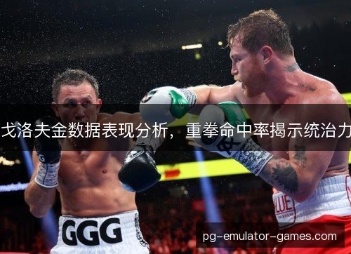 戈洛夫金数据表现分析,重拳命中率揭示统治力 戈洛夫金数据表现分析,重拳命中率揭示统治力