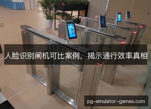 人脸识别闸机可比案例,揭示通行效率真相 人脸识别闸机可比案例,揭示通行效率真相