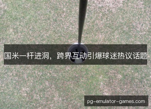 国米一杆进洞,跨界互动引爆球迷热议话题 国米一杆进洞,跨界互动引爆球迷热议话题