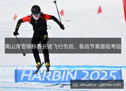 高山滑雪锦标赛长途飞行负担,备战节奏面临考验 高山滑雪锦标赛长途飞行负担,备战节奏面临考验