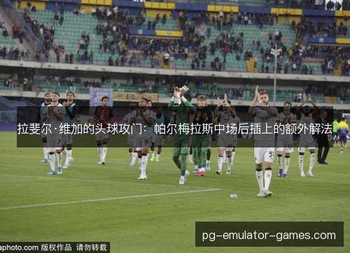 拉斐尔·维加的头球攻门:帕尔梅拉斯中场后插上的额外解法 拉斐尔·维加的头球攻门:帕尔梅拉斯中场后插上的额外解法