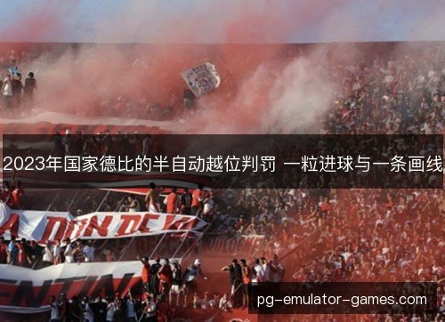 2023年国家德比的半自动越位判罚 一粒进球与一条画线 2023年国家德比的半自动越位判罚 一粒进球与一条画线